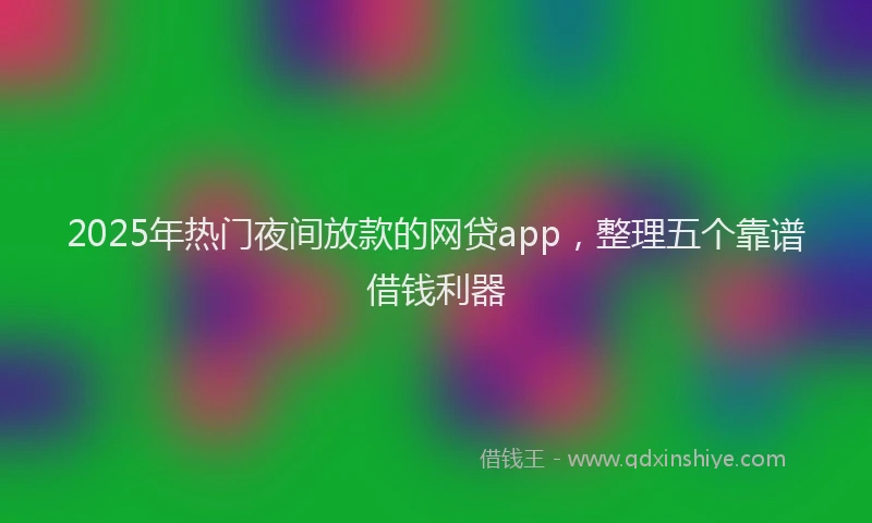 2025年热门夜间放款的网贷app，整理五个靠谱借钱利器