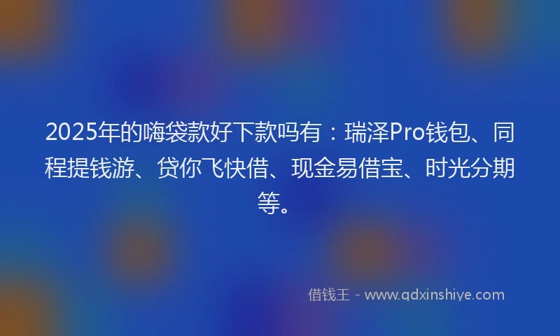 2025年的嗨袋款好下款吗有：瑞泽Pro钱包、同程提钱游、贷你飞快借、现金易借宝、时光分期等。