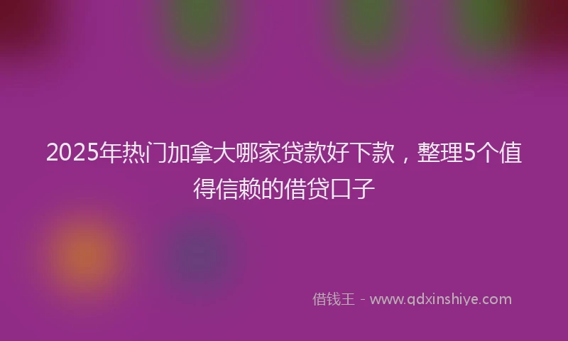 2025年热门加拿大哪家贷款好下款，整理5个值得信赖的借贷口子
