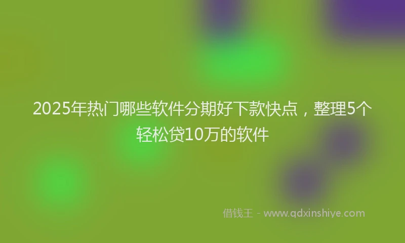 2025年热门哪些软件分期好下款快点，整理5个轻松贷10万的软件