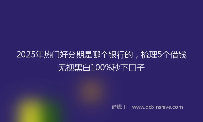 2025年热门好分期是哪个银行的，梳理5个借钱无视黑白100%秒下口子