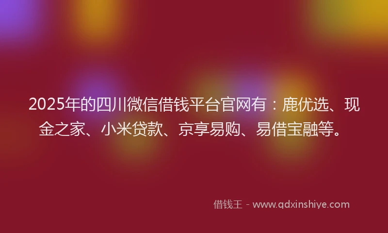 2025年的四川微信借钱平台官网有：鹿优选、现金之家、小米贷款、京享易购、易借宝融等。