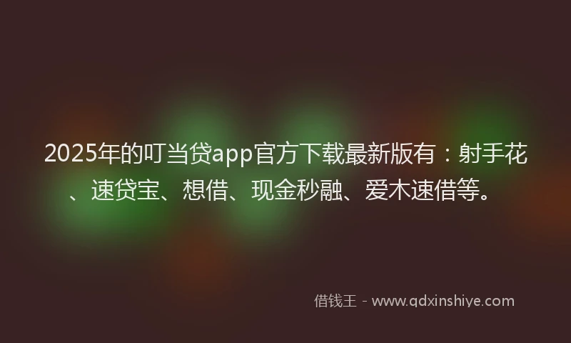 2025年的叮当贷app官方下载最新版有：射手花、速贷宝、想借、现金秒融、爱木速借等。