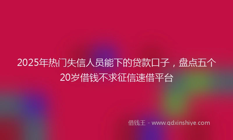 2025年热门失信人员能下的贷款口子，盘点五个20岁借钱不求征信速借平台