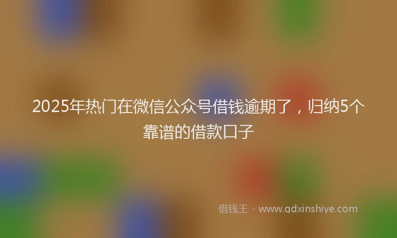 2025年热门在微信公众号借钱逾期了，归纳5个靠谱的借款口子
