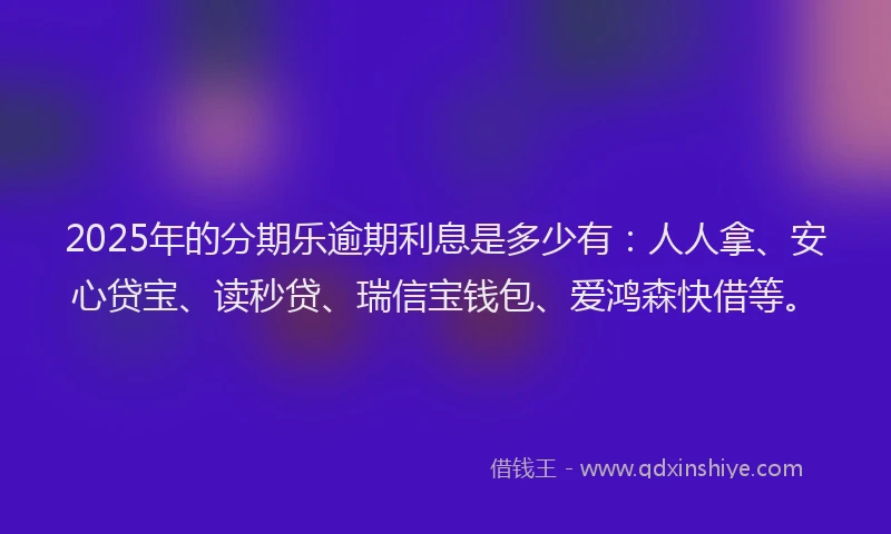 2025年的分期乐逾期利息是多少有：人人拿、安心贷宝、读秒贷、瑞信宝钱包、爱鸿森快借等。