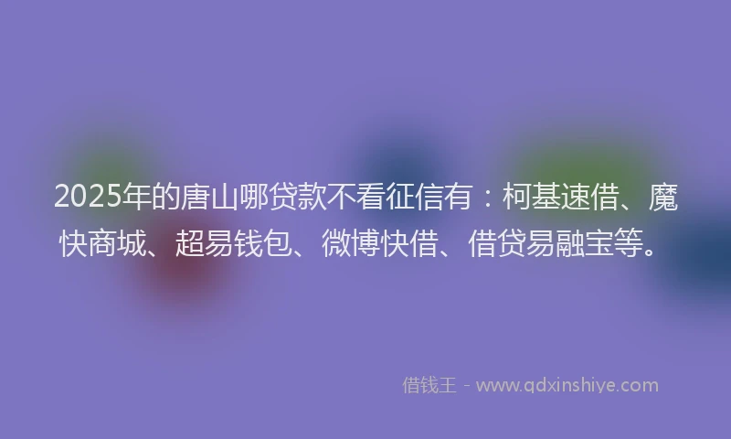 2025年的唐山哪贷款不看征信有：柯基速借、魔快商城、超易钱包、微博快借、借贷易融宝等。