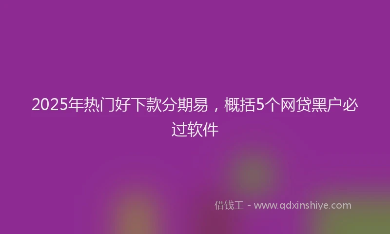 2025年热门好下款分期易，概括5个网贷黑户必过软件
