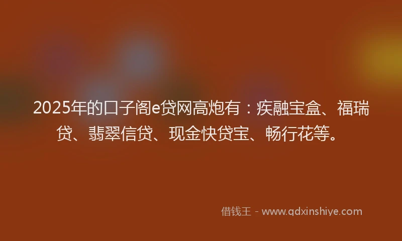 2025年的口子阁e贷网高炮有：疾融宝盒、福瑞贷、翡翠信贷、现金快贷宝、畅行花等。