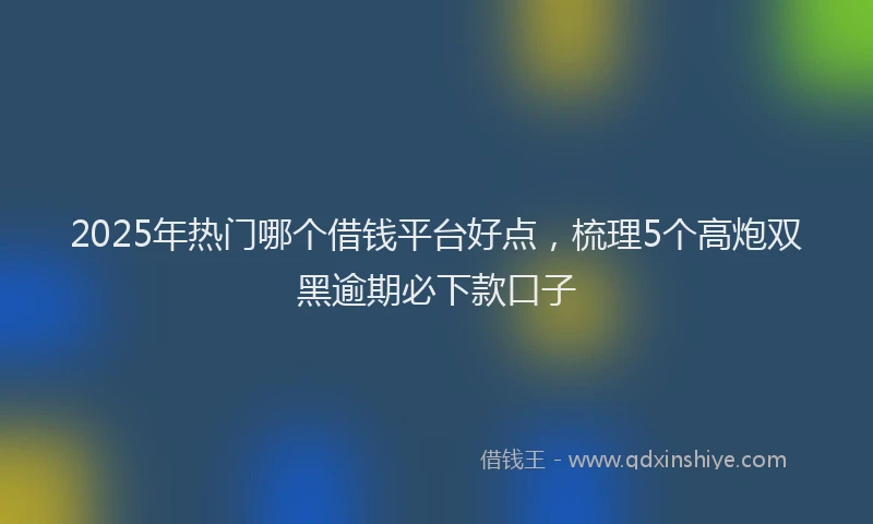 2025年热门哪个借钱平台好点，梳理5个高炮双黑逾期必下款口子