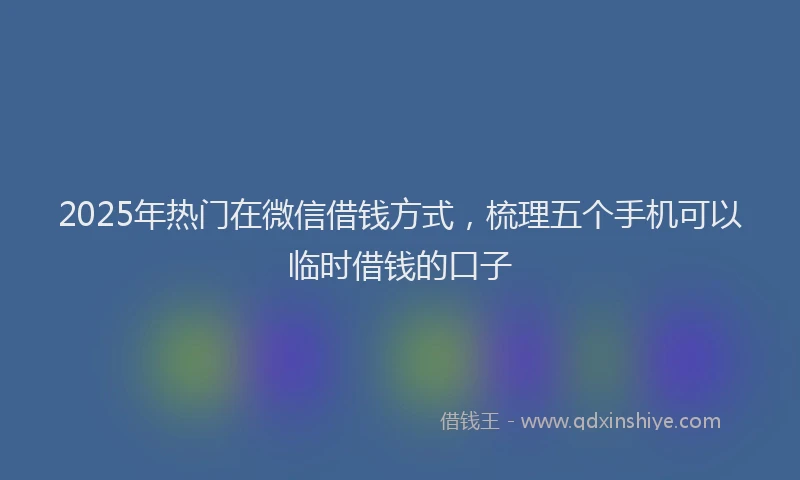 2025年热门在微信借钱方式，梳理五个手机可以临时借钱的口子