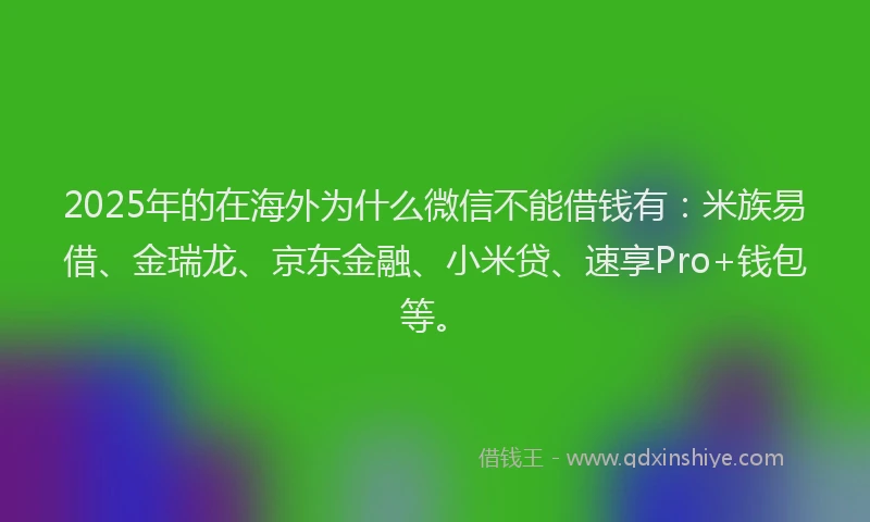 2025年的在海外为什么微信不能借钱有：米族易借、金瑞龙、京东金融、小米贷、速享Pro+钱包等。