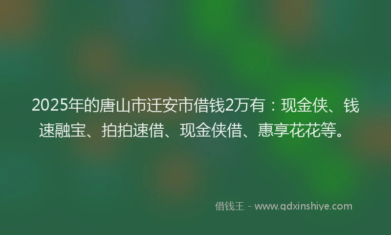 2025年的唐山市迁安市借钱2万有：现金侠、钱速融宝、拍拍速借、现金侠借、惠享花花等。
