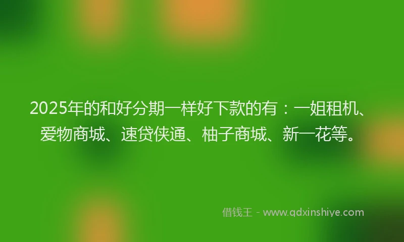 2025年的和好分期一样好下款的有：一姐租机、爱物商城、速贷侠通、柚子商城、新一花等。
