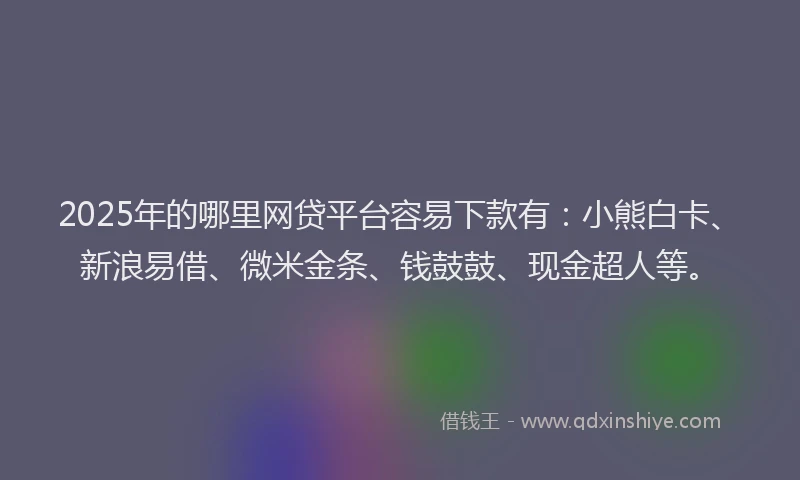 2025年的哪里网贷平台容易下款有：小熊白卡、新浪易借、微米金条、钱鼓鼓、现金超人等。