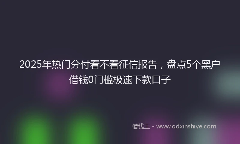2025年热门分付看不看征信报告，盘点5个黑户借钱0门槛极速下款口子