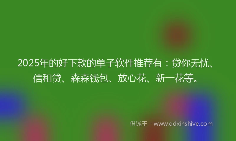 2025年的好下款的单子软件推荐有：贷你无忧、信和贷、森森钱包、放心花、新一花等。