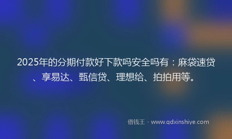 2025年的分期付款好下款吗安全吗有：麻袋速贷、享易达、甄信贷、理想给、拍拍用等。