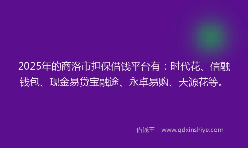 2025年的商洛市担保借钱平台有：时代花、信融钱包、现金易贷宝融途、永卓易购、天源花等。