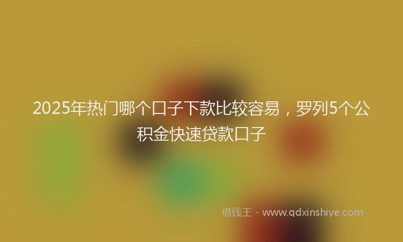 2025年热门哪个口子下款比较容易，罗列5个公积金快速贷款口子