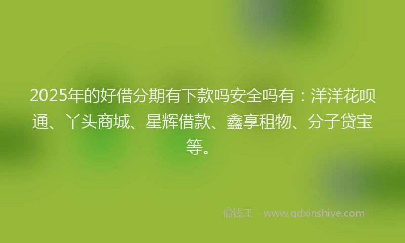 2025年的好借分期有下款吗安全吗有：洋洋花呗通、丫头商城、星辉借款、鑫享租物、分子贷宝等。