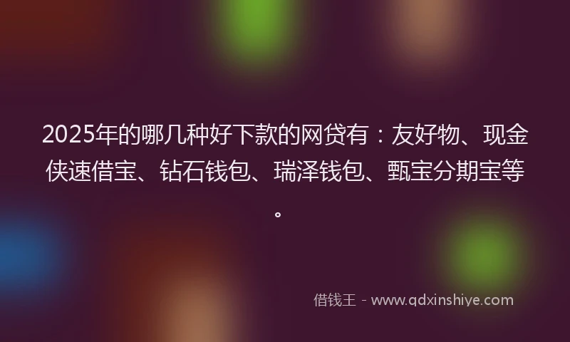 2025年的哪几种好下款的网贷有：友好物、现金侠速借宝、钻石钱包、瑞泽钱包、甄宝分期宝等。