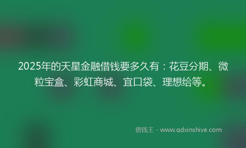 2025年的天星金融借钱要多久有：花豆分期、微粒宝盒、彩虹商城、宜口袋、理想给等。