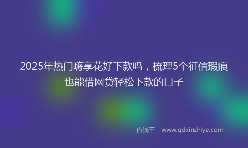 2025年热门嗨享花好下款吗，梳理5个征信瑕疵也能借网贷轻松下款的口子