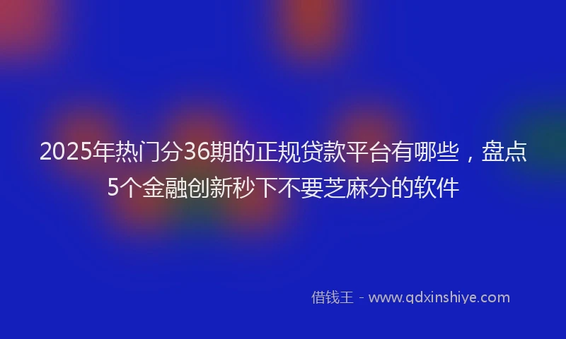 2025年热门分36期的正规贷款平台有哪些，盘点5个金融创新秒下不要芝麻分的软件