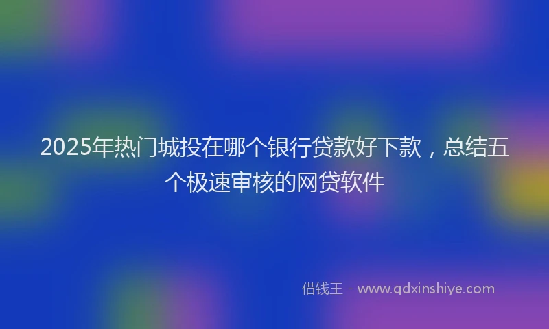 2025年热门城投在哪个银行贷款好下款，总结五个极速审核的网贷软件