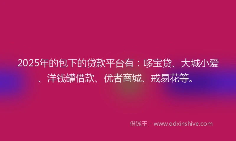 2025年的包下的贷款平台有：哆宝贷、大城小爱、洋钱罐借款、优者商城、戒易花等。