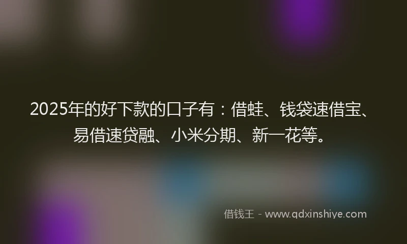 2025年的好下款的口子有：借蛙、钱袋速借宝、易借速贷融、小米分期、新一花等。