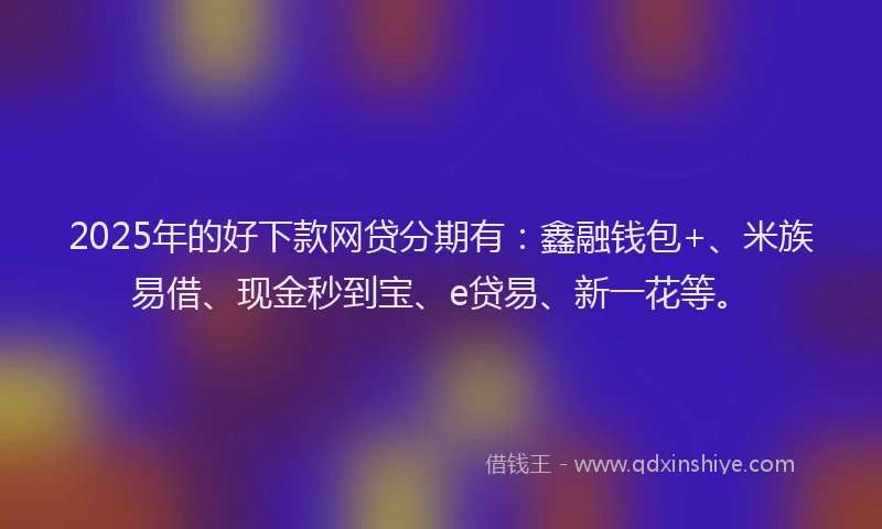 2025年的好下款网贷分期有：鑫融钱包+、米族易借、现金秒到宝、e贷易、新一花等。