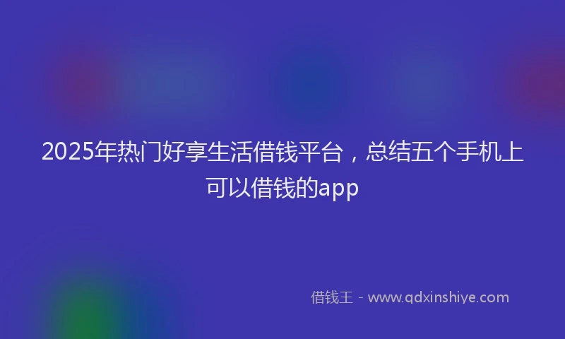 2025年热门好享生活借钱平台，总结五个手机上可以借钱的app