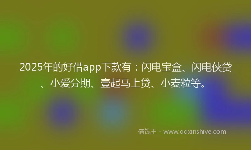 2025年的好借app下款有：闪电宝盒、闪电侠贷、小爱分期、壹起马上贷、小麦粒等。