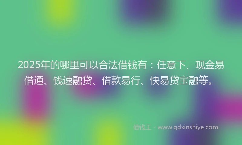 2025年的哪里可以合法借钱有：任意下、现金易借通、钱速融贷、借款易行、快易贷宝融等。
