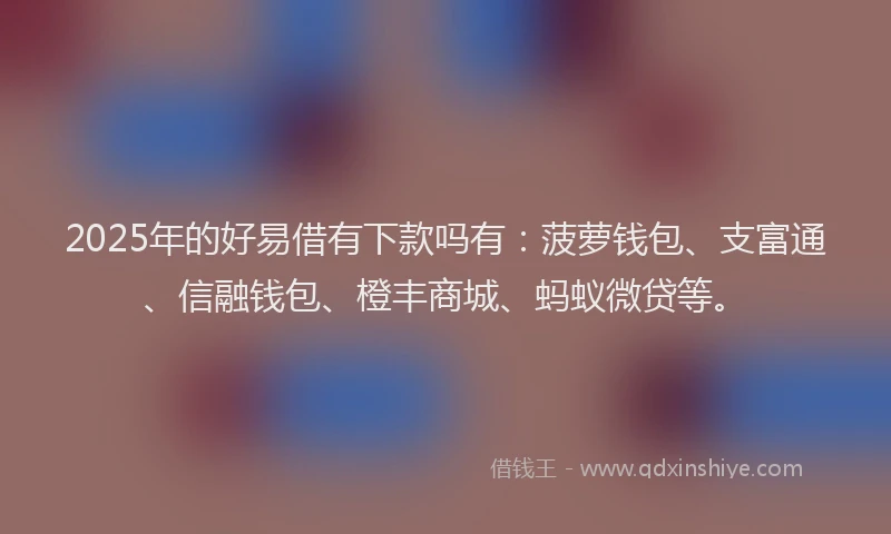 2025年的好易借有下款吗有：菠萝钱包、支富通、信融钱包、橙丰商城、蚂蚁微贷等。