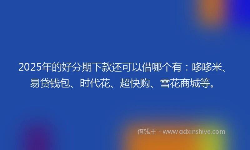 2025年的好分期下款还可以借哪个有：哆哆米、易贷钱包、时代花、超快购、雪花商城等。