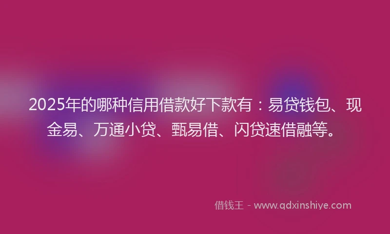 2025年的哪种信用借款好下款有：易贷钱包、现金易、万通小贷、甄易借、闪贷速借融等。