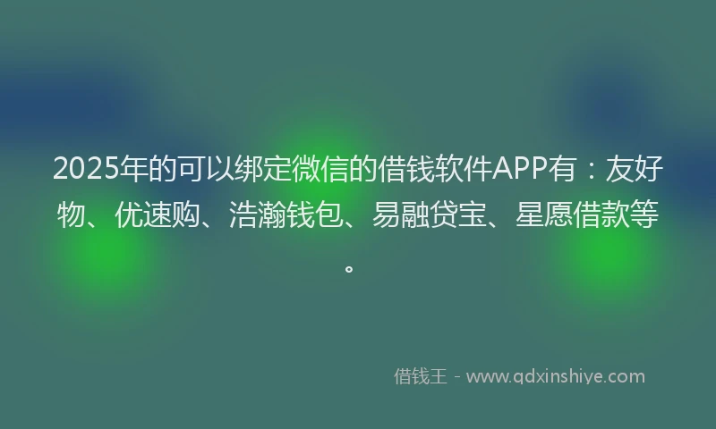 2025年的可以绑定微信的借钱软件APP有：友好物、优速购、浩瀚钱包、易融贷宝、星愿借款等。