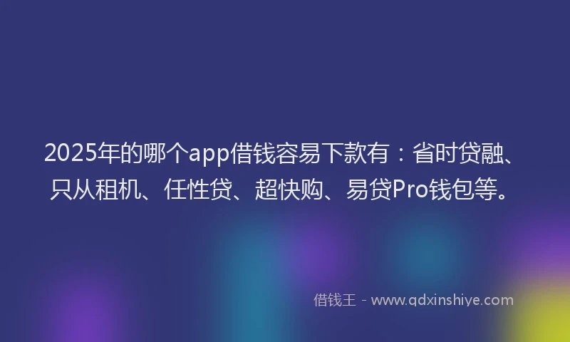 2025年的哪个app借钱容易下款有：省时贷融、只从租机、任性贷、超快购、易贷Pro钱包等。