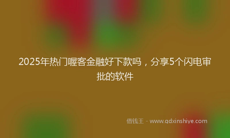 2025年热门喔客金融好下款吗，分享5个闪电审批的软件