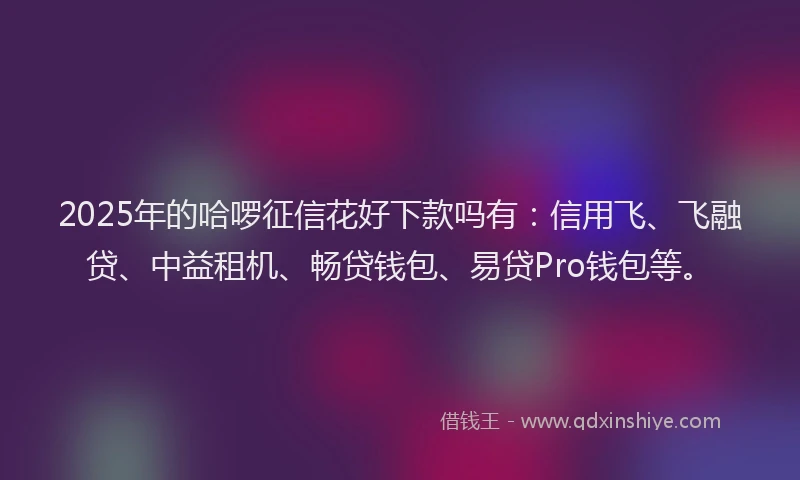 2025年的哈啰征信花好下款吗有：信用飞、飞融贷、中益租机、畅贷钱包、易贷Pro钱包等。