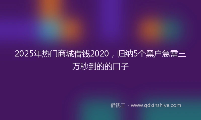 2025年热门商城借钱2020，归纳5个黑户急需三万秒到的的口子