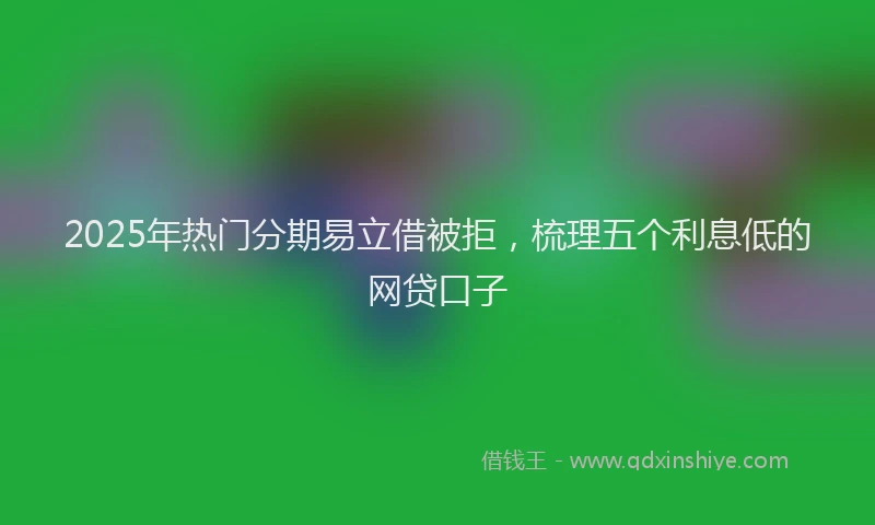 2025年热门分期易立借被拒，梳理五个利息低的网贷口子