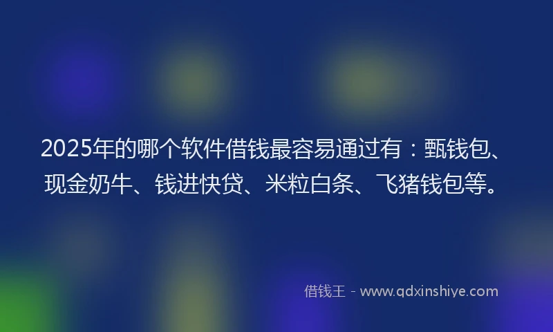 2025年的哪个软件借钱最容易通过有：甄钱包、现金奶牛、钱进快贷、米粒白条、飞猪钱包等。