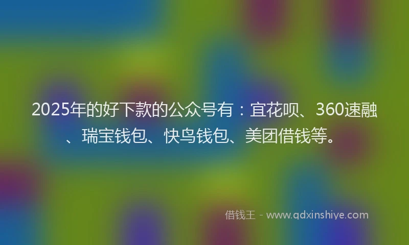 2025年的好下款的公众号有：宜花呗、360速融、瑞宝钱包、快鸟钱包、美团借钱等。