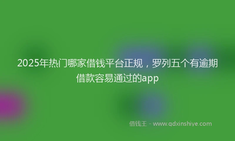 2025年热门哪家借钱平台正规，罗列五个有逾期借款容易通过的app