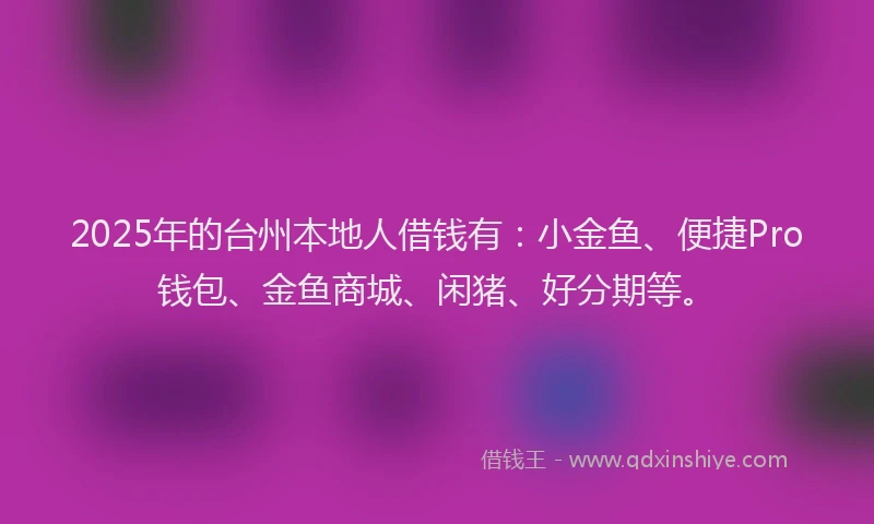 2025年的台州本地人借钱有：小金鱼、便捷Pro钱包、金鱼商城、闲猪、好分期等。