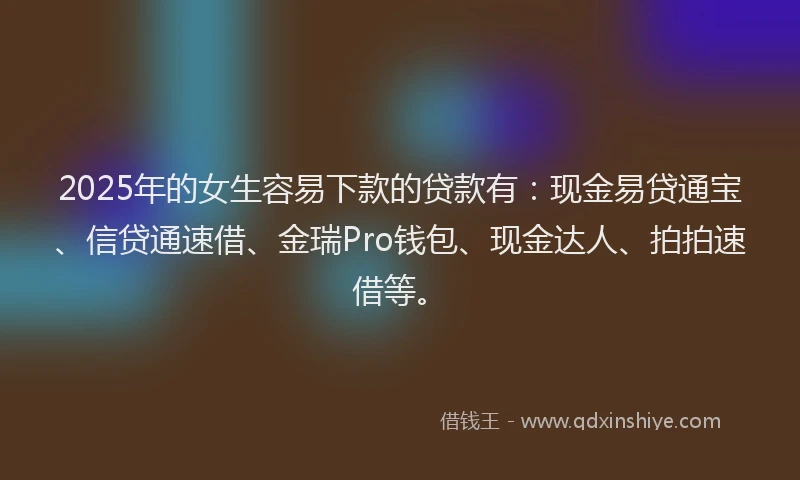 2025年的女生容易下款的贷款有：现金易贷通宝、信贷通速借、金瑞Pro钱包、现金达人、拍拍速借等。